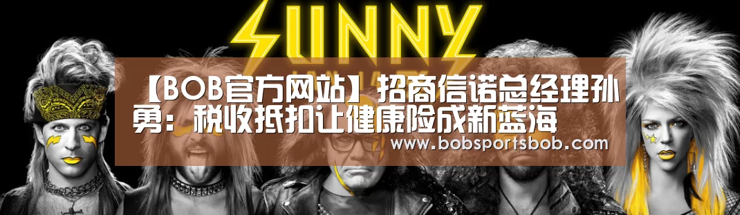 【BOB官方网站】招商信诺总经理孙勇:税收抵扣让健康险成新蓝海(图1) BOB体育