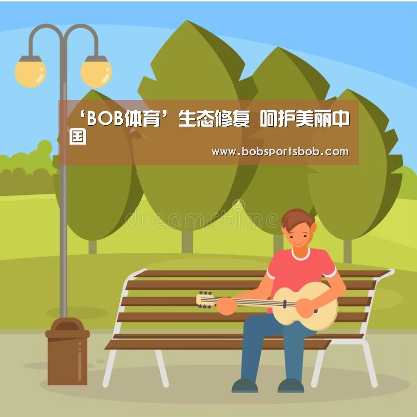 ‘BOB体育’生态修复 呵护美丽中国(图1) BOB官方网站