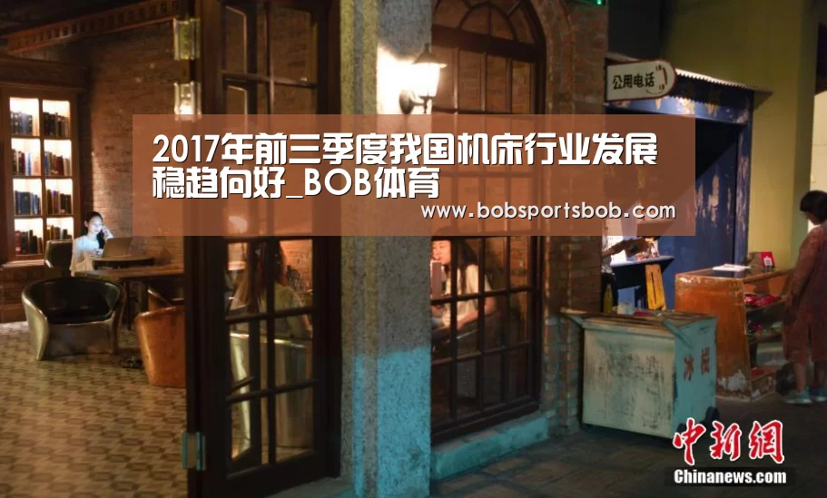2017年前三季度我国机床行业发展稳趋向好_BOB体育(图1) 2017年前三季度我国机床行业发展稳趋向好_BOB体育(图1)