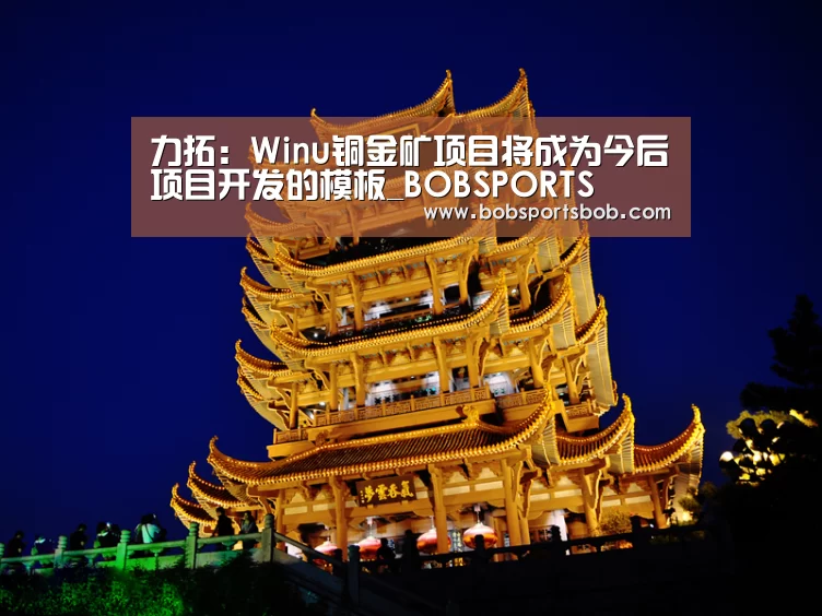 力拓:Winu铜金矿项目将成为今后项目开发的模板_BOBSPORTS(图1) BOB官方网站