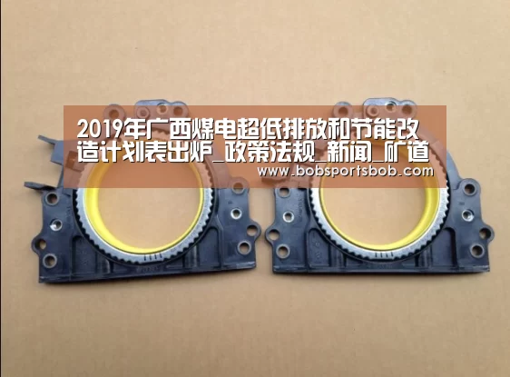 2019年广西煤电超低排放和节能改造计划表出炉_政策法规_新闻_矿道网【BOB官方网站】(图1) BOB体育平台