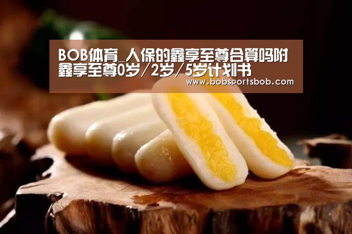 BOB体育_人保的鑫享至尊合算吗附鑫享至尊0岁/2岁/5岁计划书(图2) BOB官方网站