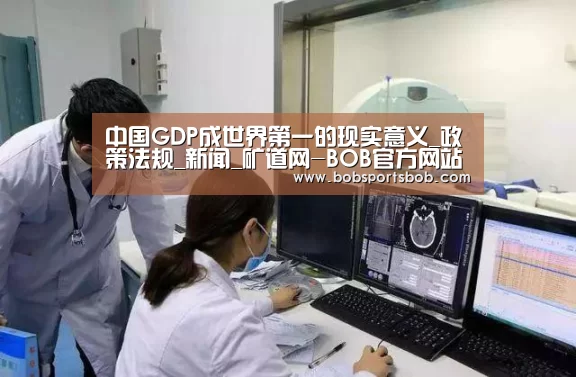 中国GDP成世界第一的现实意义_政策法规_新闻_矿道网-BOB官方网站(图1) BOB体育平台
