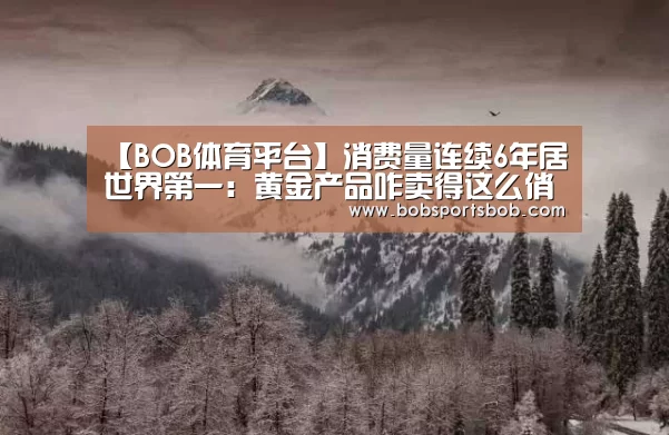 【BOB体育平台】消费量连续6年居世界第一:黄金产品咋卖得这么俏(图1) BOB体育